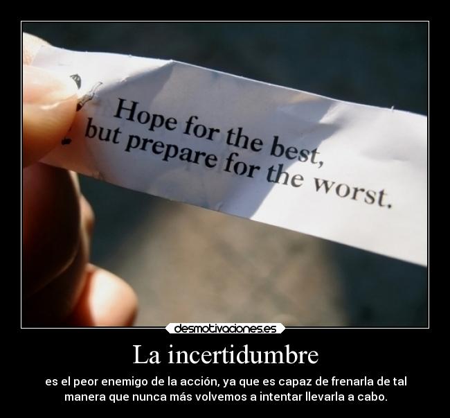 La incertidumbre - es el peor enemigo de la acción, ya que es capaz de frenarla de tal
manera que nunca más volvemos a intentar llevarla a cabo.