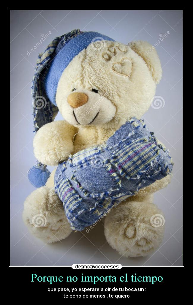 Porque no importa el tiempo - que pase, yo esperare a oír de tu boca un :
te echo de menos , te quiero