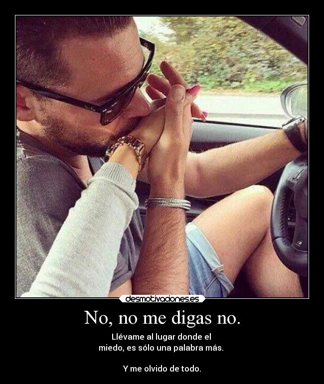 No, no me digas no. - Llévame al lugar donde el 
miedo, es sólo una palabra más. 
 
Y me olvido de todo.