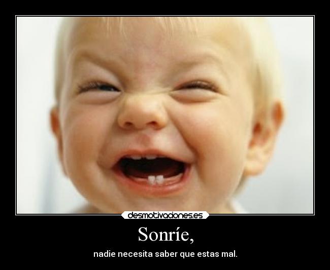 Sonríe, - nadie necesita saber que estas mal.