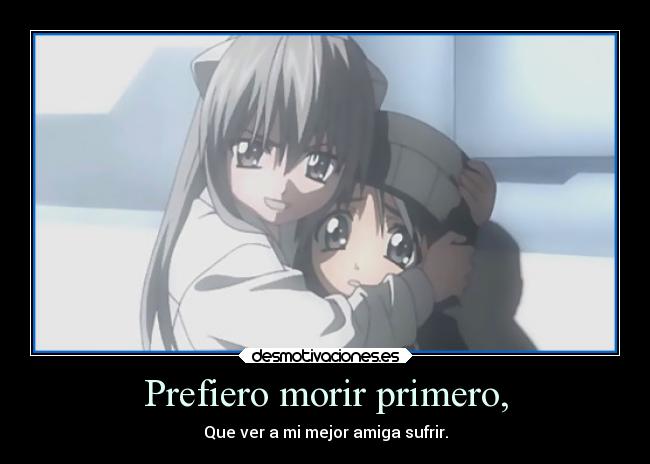 Prefiero morir primero, - Que ver a mi mejor amiga sufrir.