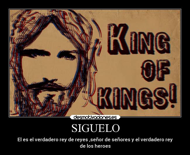 SIGUELO - El es el verdadero rey de reyes ,señor de señores y el verdadero rey
de los heroes