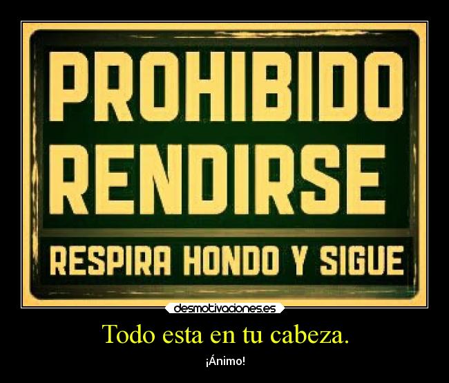 Todo esta en tu cabeza. - ¡Ánimo!