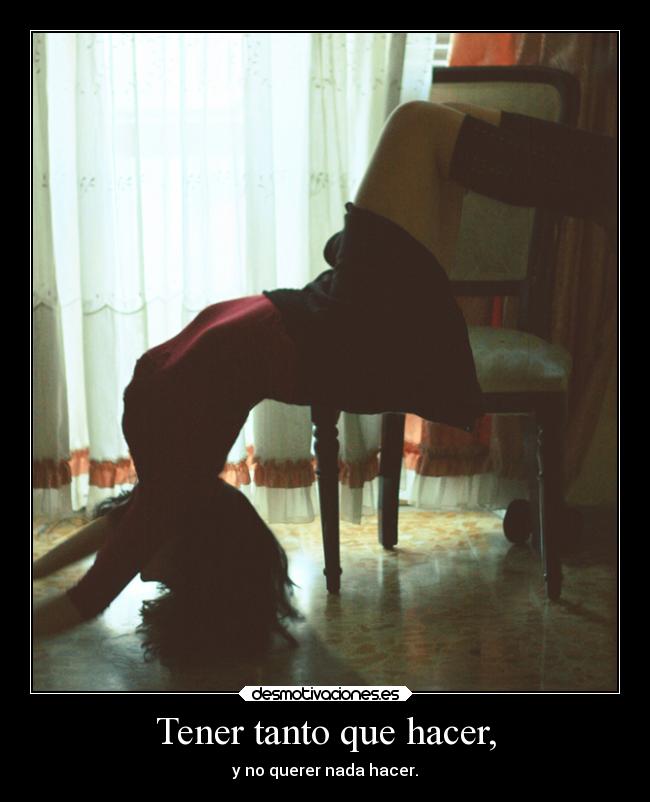 Tener tanto que hacer, - y no querer nada hacer.