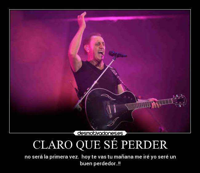 CLARO QUE SÉ PERDER - no será la primera vez.  hoy te vas tu mañana me iré yo seré un
buen perdedor..!!
