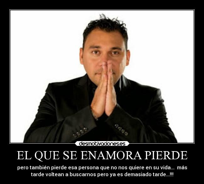 EL QUE SE ENAMORA PIERDE - pero también pierde esa persona que no nos quiere en su vida...  más
tarde voltean a buscarnos pero ya es demasiado tarde...!!!