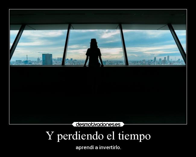 Y perdiendo el tiempo - aprendí a invertirlo.