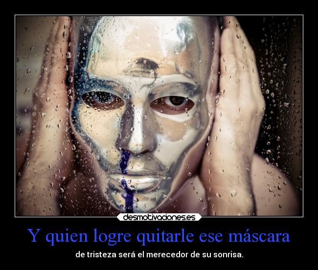 Y quien logre quitarle ese máscara - de tristeza será el merecedor de su sonrisa.
