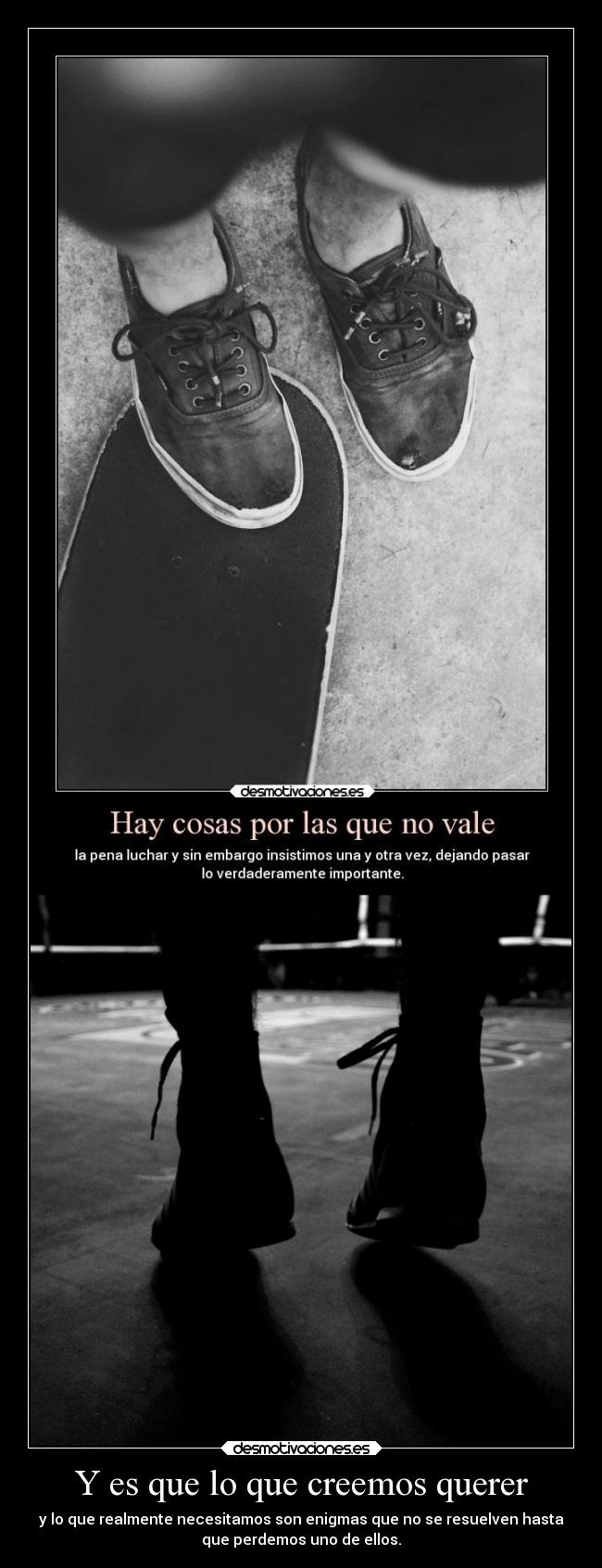 Y es que lo que creemos querer - y lo que realmente necesitamos son enigmas que no se resuelven hasta
que perdemos uno de ellos.