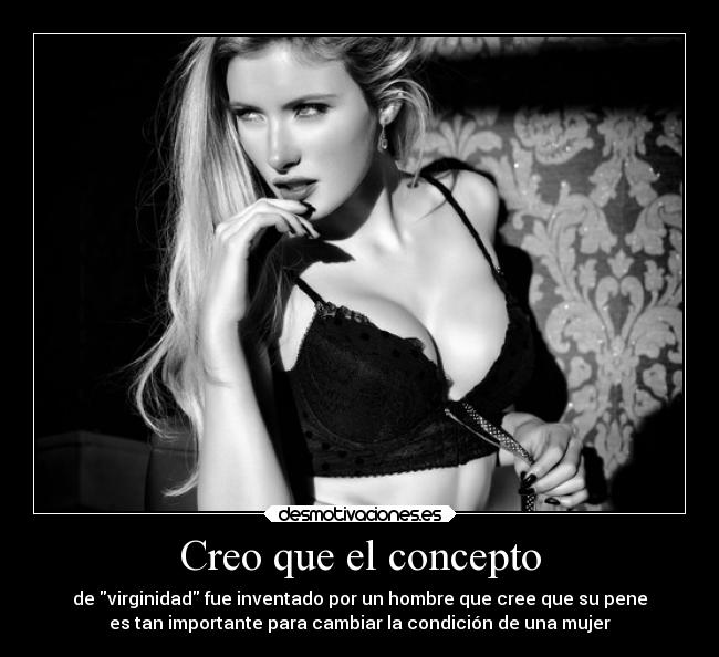Creo que el concepto - de virginidad fue inventado por un hombre que cree que su pene
es tan importante para cambiar la condición de una mujer