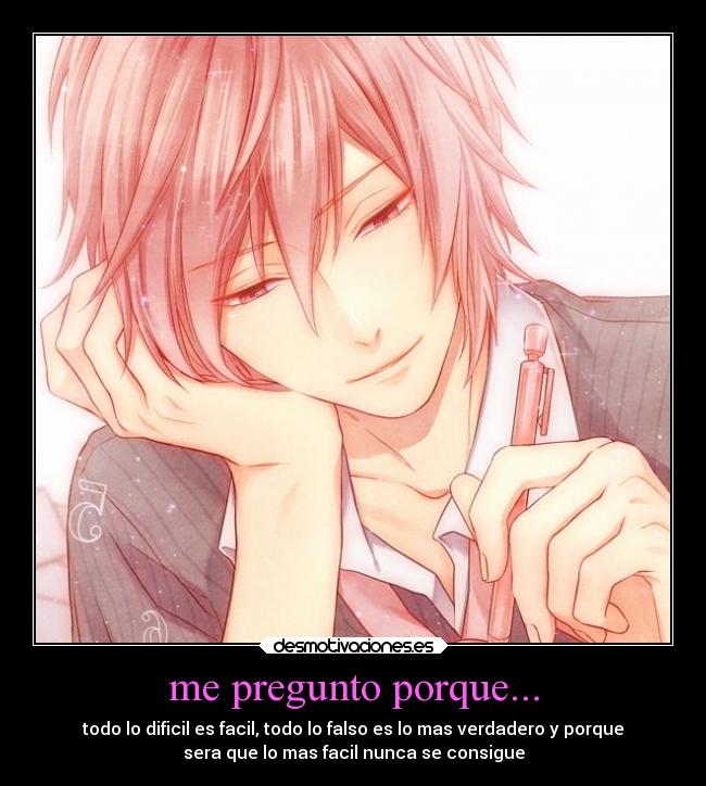me pregunto porque... - todo lo dificil es facil, todo lo falso es lo mas verdadero y porque
sera que lo mas facil nunca se consigue