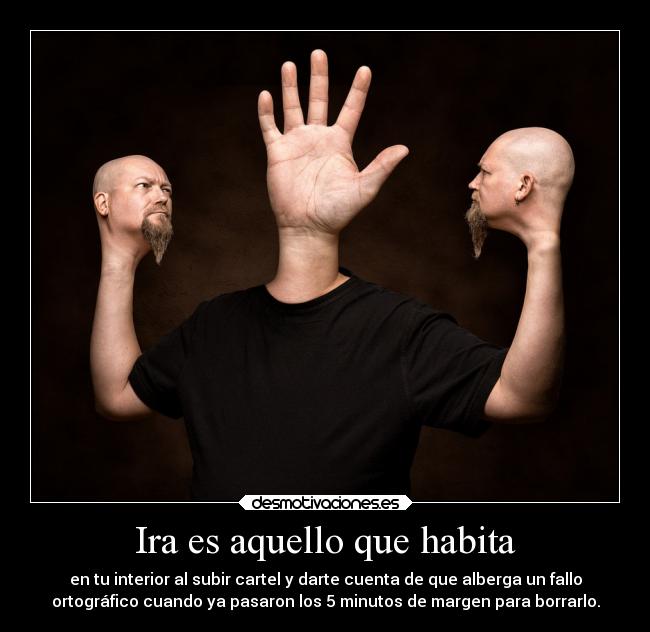 Ira es aquello que habita - en tu interior al subir cartel y darte cuenta de que alberga un fallo
ortográfico cuando ya pasaron los 5 minutos de margen para borrarlo.