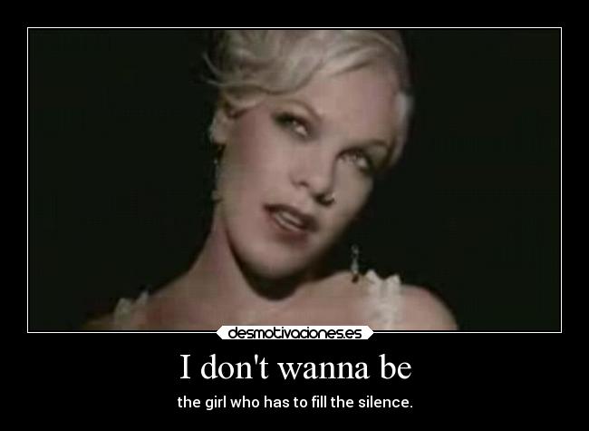 I dont wanna be - the girl who has to fill the silence.