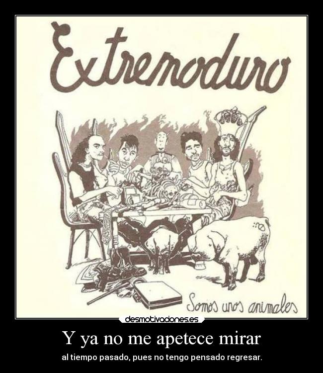 Y ya no me apetece mirar - al tiempo pasado, pues no tengo pensado regresar.