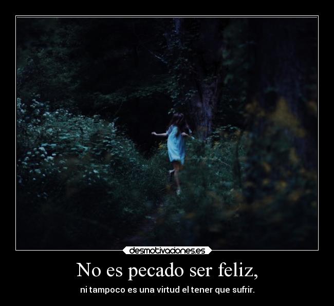 No es pecado ser feliz, - ni tampoco es una virtud el tener que sufrir.