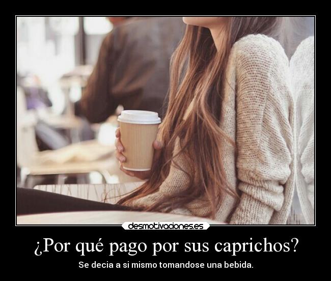 ¿Por qué pago por sus caprichos? - Se decia a si mismo tomandose una bebida.