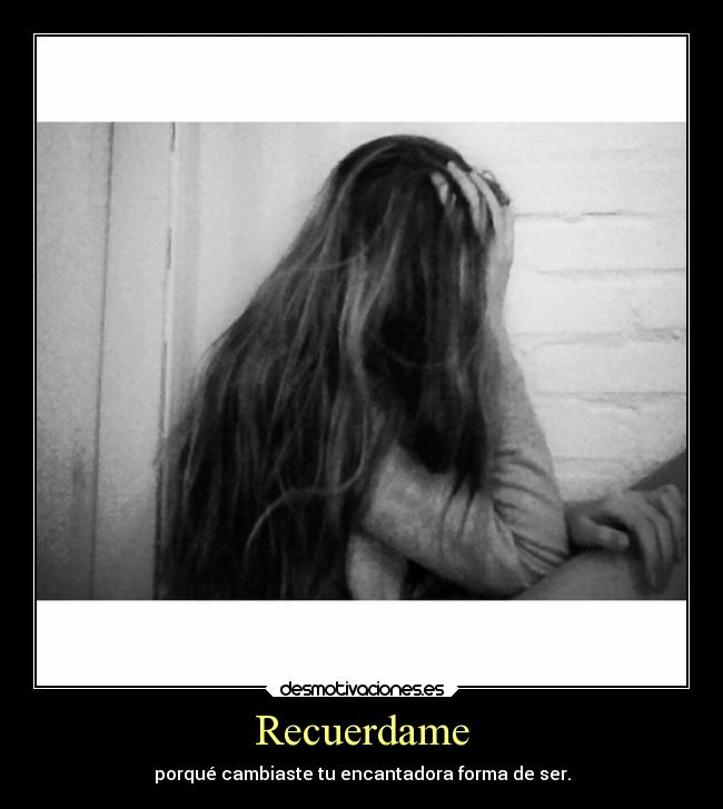 Recuerdame - porqué cambiaste tu encantadora forma de ser.