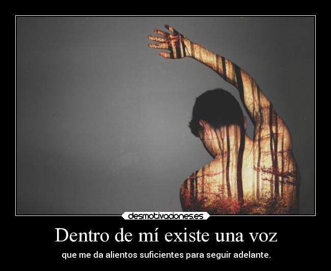Dentro de mí existe una voz - que me da alientos suficientes para seguir adelante.