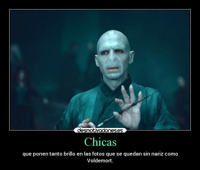 Chicas - que ponen tanto brillo en las fotos que se quedan sin nariz como
Voldemort.