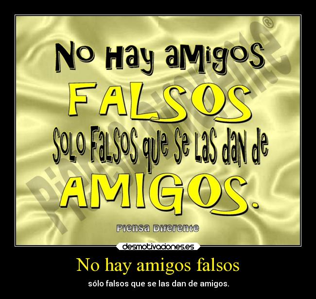 No hay amigos falsos - sólo falsos que se las dan de amigos.