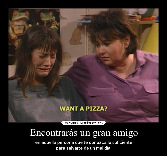 Encontrarás un gran amigo - en aquella persona que te conozca lo suficiente
para salvarte de un mal día.
