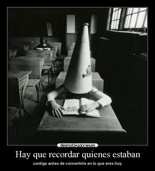 Hay que recordar quienes estaban - contigo antes de convertirte en lo que eres hoy.