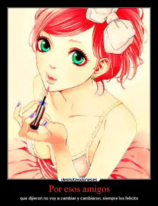 Por esos amigos - que dijieron no voy a cambiar y cambiaron, siempre los felicito