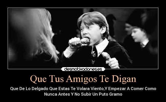 Que Tus Amigos Te Digan - Que De Lo Delgado Que Estas Te Volara Viento,Y Empezar A Comer Como
Nunca Antes Y No Subir Un Puto Gramo