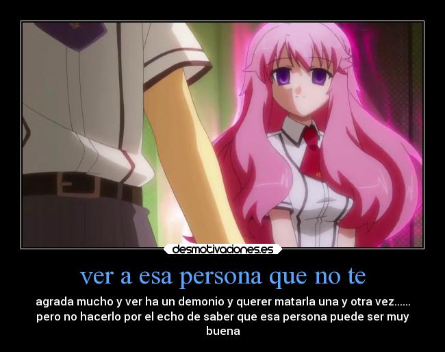 ver a esa persona que no te - agrada mucho y ver ha un demonio y querer matarla una y otra vez......
pero no hacerlo por el echo de saber que esa persona puede ser muy
buena
