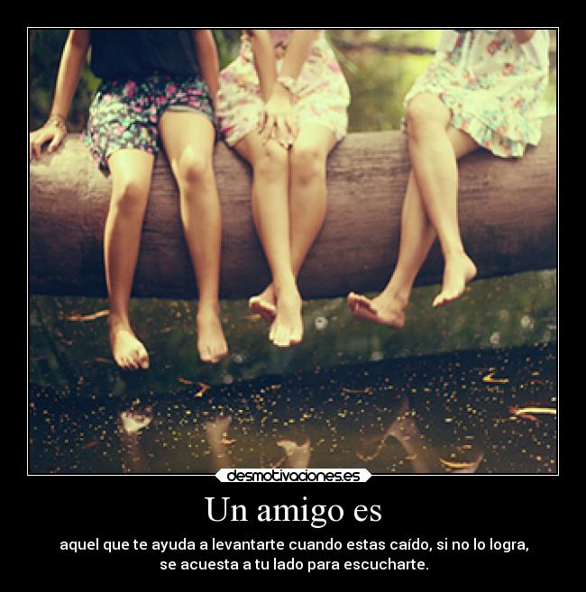 Un amigo es - aquel que te ayuda a levantarte cuando estas caído, si no lo logra,
se acuesta a tu lado para escucharte.