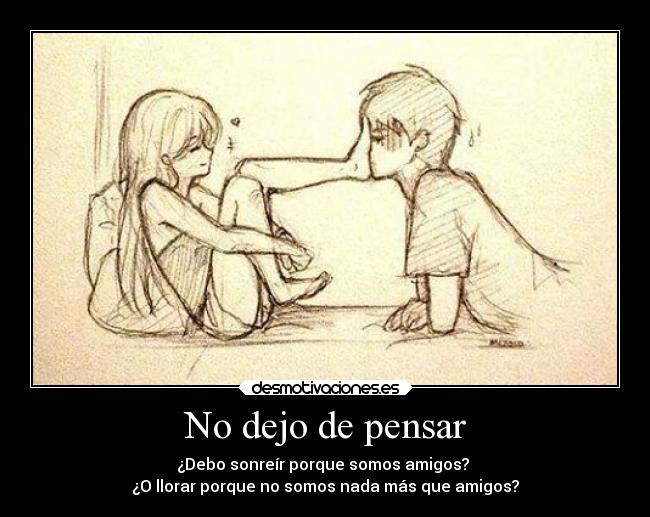 No dejo de pensar - ¿Debo sonreír porque somos amigos?
¿O llorar porque no somos nada más que amigos?