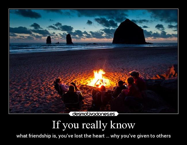 If you really know - what friendship is, youve lost the heart ... why youve given to others