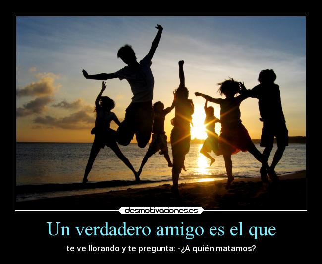 Un verdadero amigo es el que - te ve llorando y te pregunta: -¿A quién matamos?