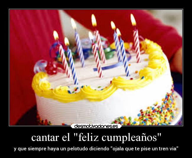 cantar el feliz cumpleaños - y que siempre haya un pelotudo diciendo ojala que te pise un tren via