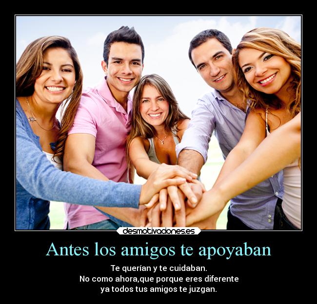 Antes los amigos te apoyaban - Te querían y te cuidaban.
No como ahora,que porque eres diferente
ya todos tus amigos te juzgan.