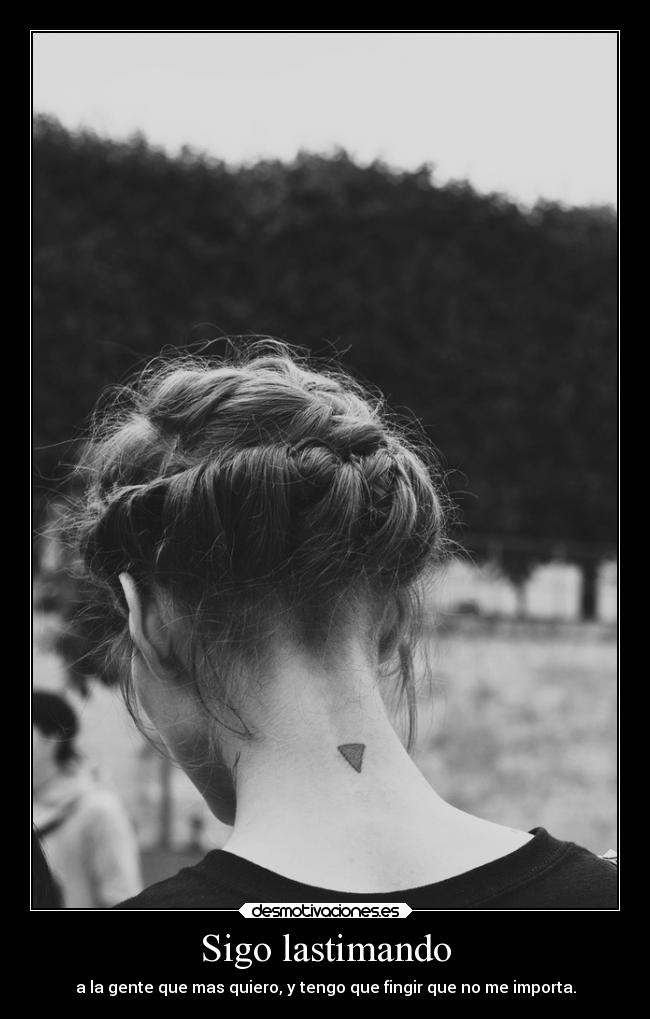 Sigo lastimando - a la gente que mas quiero, y tengo que fingir que no me importa.