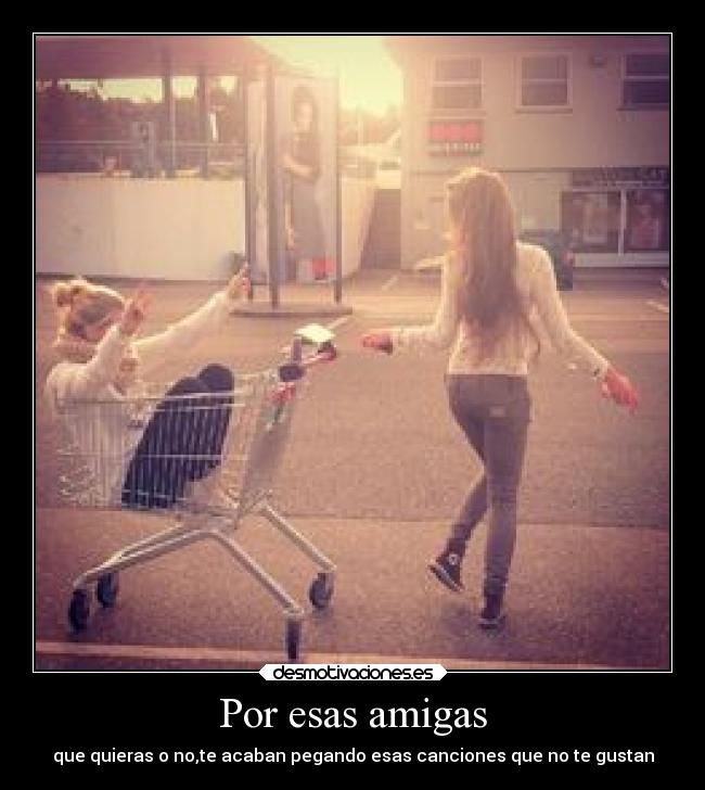 Por esas amigas - que quieras o no,te acaban pegando esas canciones que no te gustan