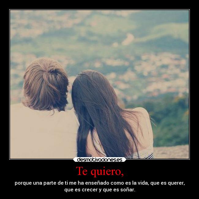 Te quiero, - porque una parte de ti me ha enseñado como es la vida, que es querer,
que es crecer y que es soñar.