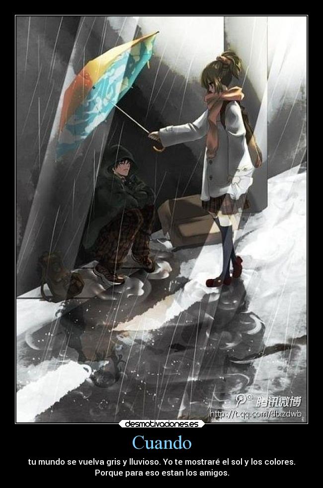 Cuando - tu mundo se vuelva gris y lluvioso. Yo te mostraré el sol y los colores.
Porque para eso estan los amigos.