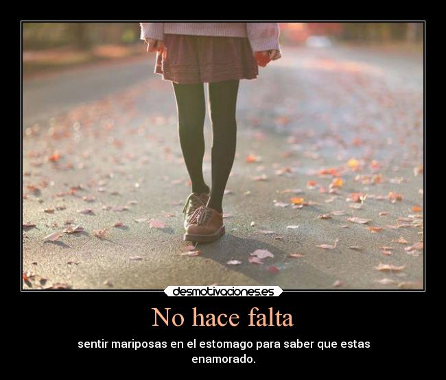 No hace falta - sentir mariposas en el estomago para saber que estas
enamorado.