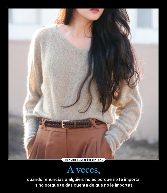 A veces, - cuando renuncias a alguien, no es porque no te importa,
sino porque te das cuenta de que no le importas