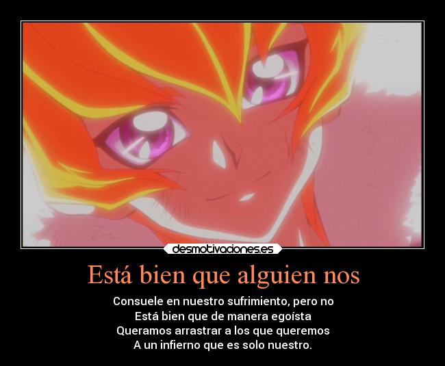 Está bien que alguien nos - Consuele en nuestro sufrimiento, pero no
Está bien que de manera egoísta
Queramos arrastrar a los que queremos
A un infierno que es solo nuestro.