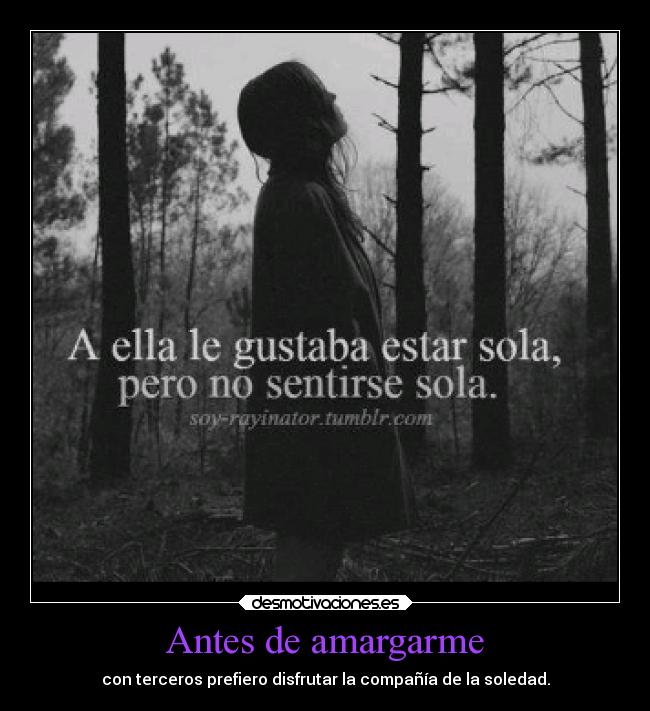Antes de amargarme - con terceros prefiero disfrutar la compañía de la soledad.