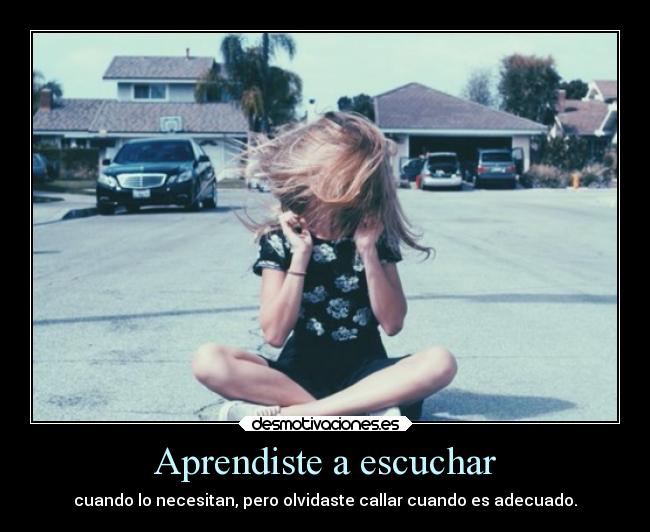 Aprendiste a escuchar - cuando lo necesitan, pero olvidaste callar cuando es adecuado.