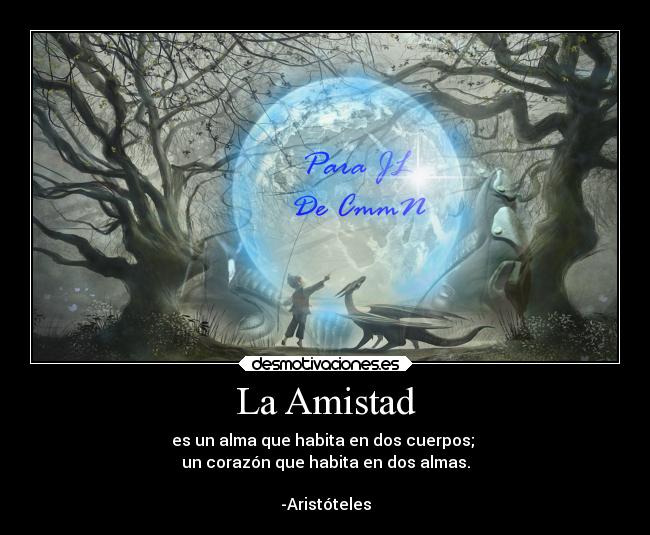 La Amistad - es un alma que habita en dos cuerpos;
un corazón que habita en dos almas.
-Aristóteles