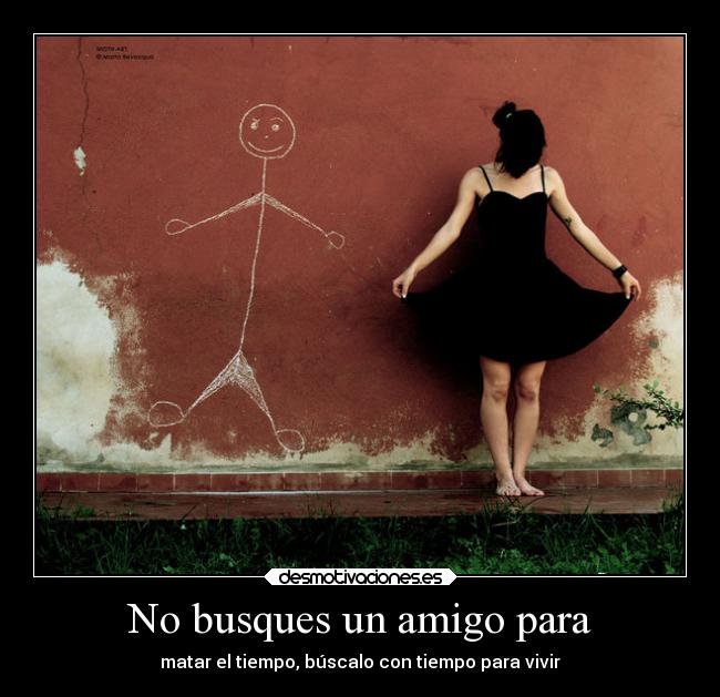 No busques un amigo para - matar el tiempo, búscalo con tiempo para vivir