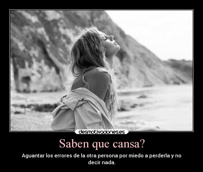Saben que cansa? - Aguantar los errores de la otra persona por miedo a perderla y no
decir nada.