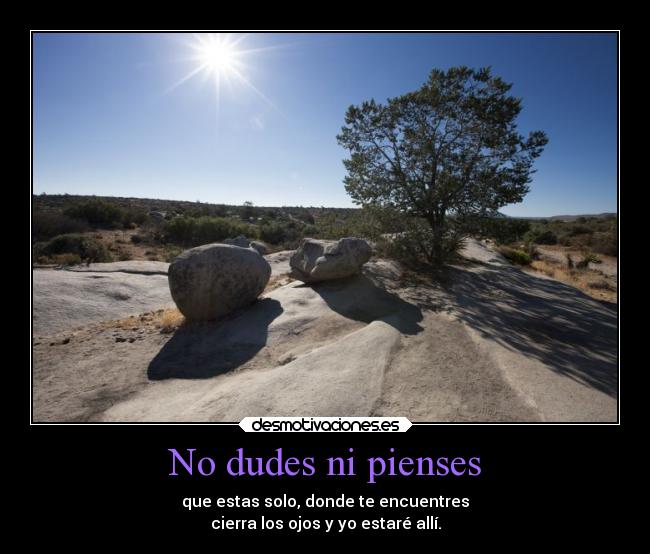 No dudes ni pienses - que estas solo, donde te encuentres
cierra los ojos y yo estaré allí.