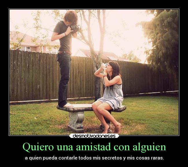 Quiero una amistad con alguien - a quien pueda contarle todos mis secretos y mis cosas raras.