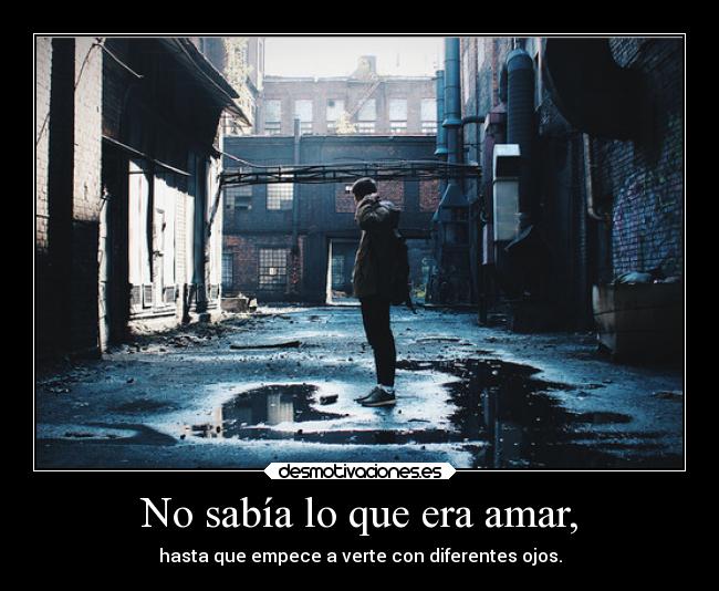 No sabía lo que era amar, - hasta que empece a verte con diferentes ojos.